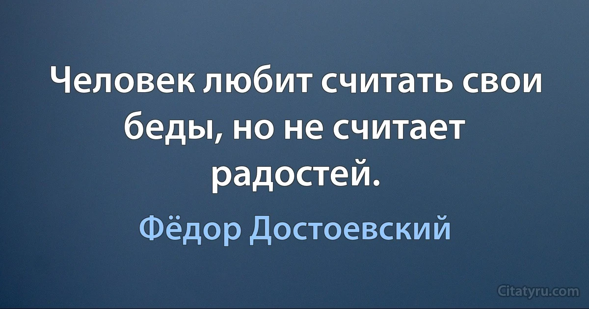 Человек любит считать свои беды, но не считает радостей. (Фёдор Достоевский)