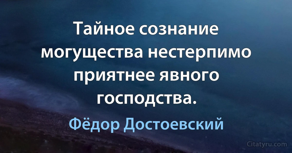 Тайное сознание могущества нестерпимо приятнее явного господства. (Фёдор Достоевский)