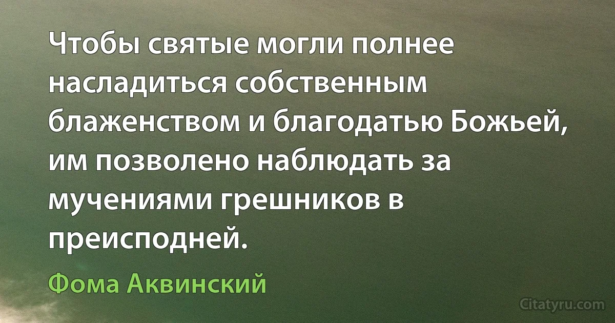 Чтобы святые могли полнее насладиться собственным блаженством и благодатью Божьей, им позволено наблюдать за мучениями грешников в преисподней. (Фома Аквинский)