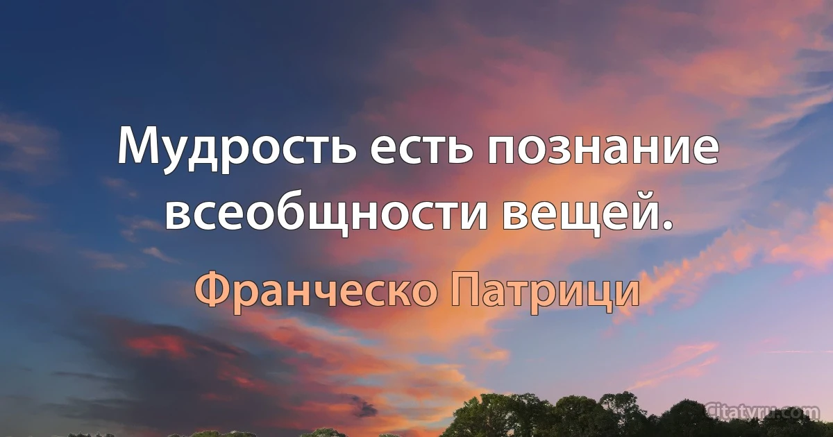 Мудрость есть познание всеобщности вещей. (Франческо Патрици)