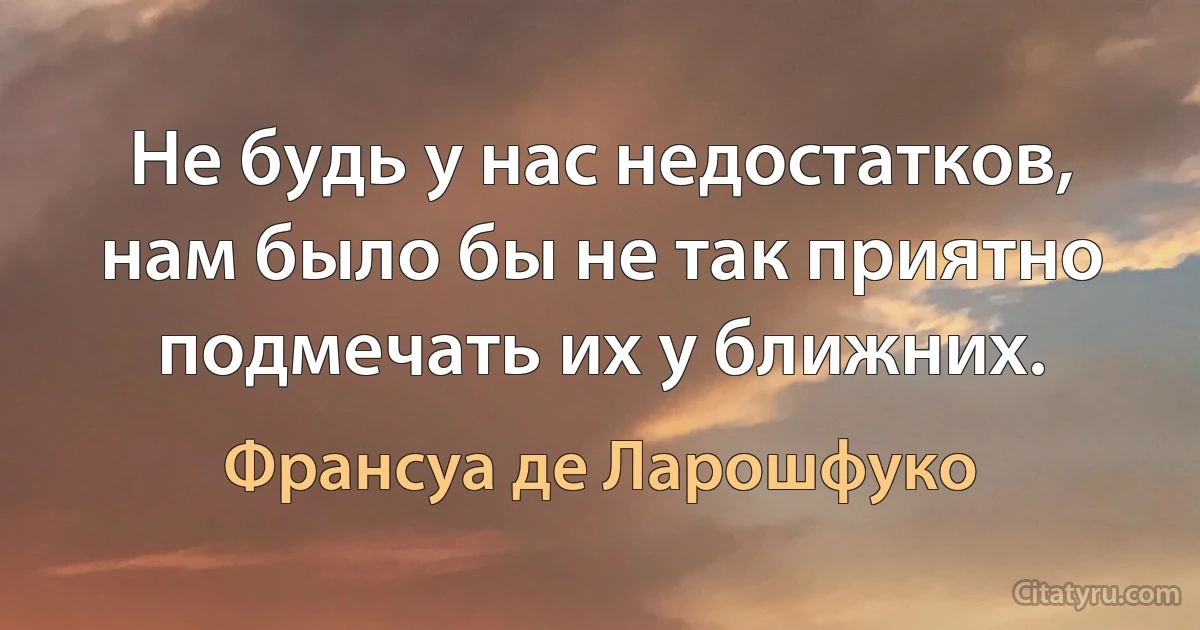 Не будь у нас недостатков, нам было бы не так приятно подмечать их у ближних. (Франсуа де Ларошфуко)