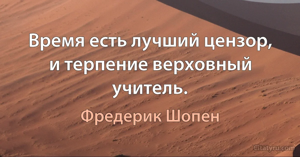 Время есть лучший цензор, и терпение верховный учитель. (Фредерик Шопен)