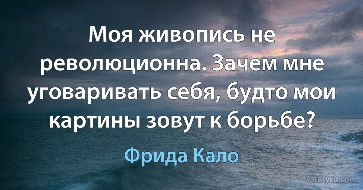 Моя живопись не революционна. Зачем мне уговаривать себя, будто мои картины зовут к борьбе? (Фрида Кало)