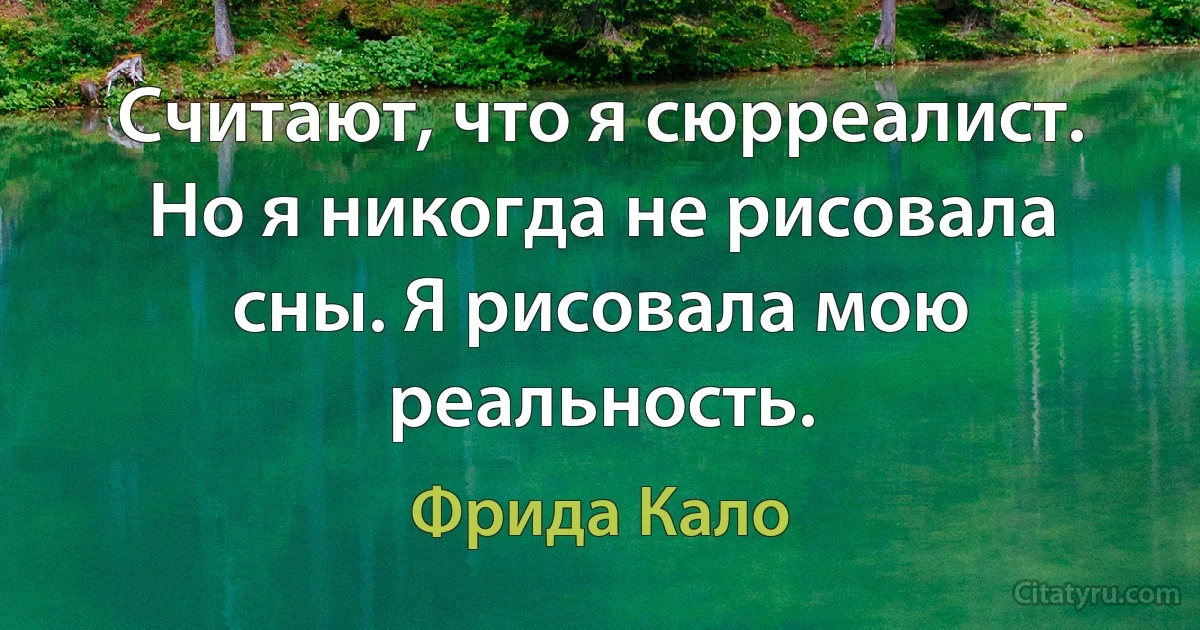 Считают, что я сюрреалист. Но я никогда не рисовала сны. Я рисовала мою реальность. (Фрида Кало)