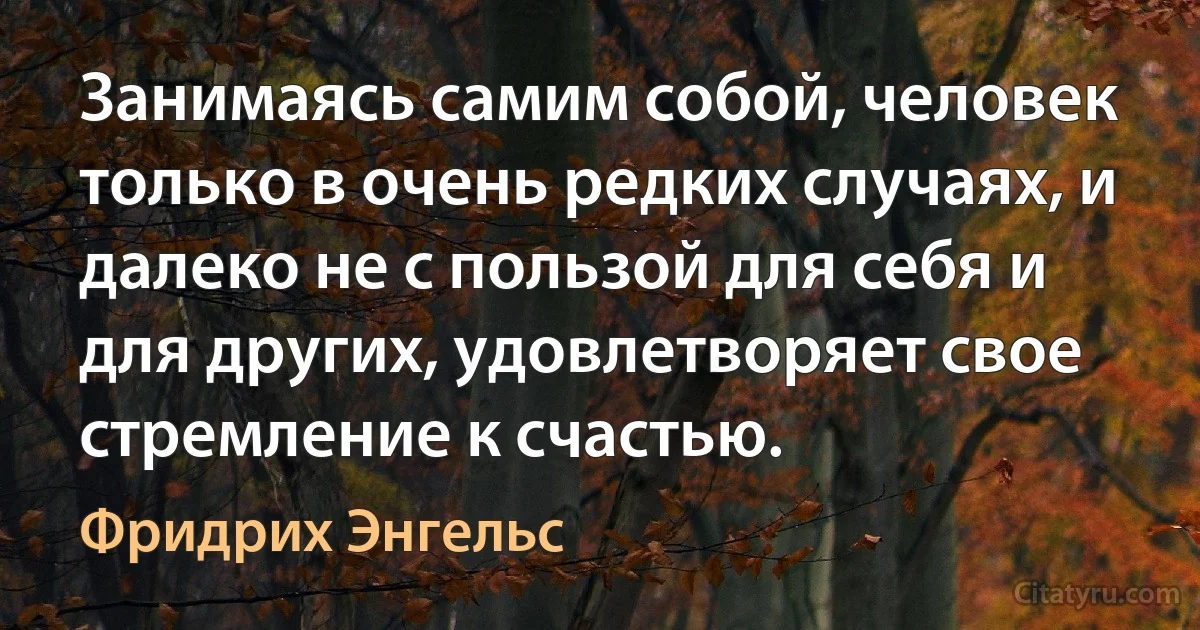 Занимаясь самим собой, человек только в очень редких случаях, и далеко не с пользой для себя и для других, удовлетворяет свое стремление к счастью. (Фридрих Энгельс)