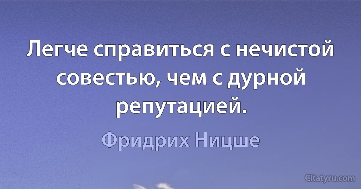 Легче справиться с нечистой совестью, чем с дурной репутацией. (Фридрих Ницше)