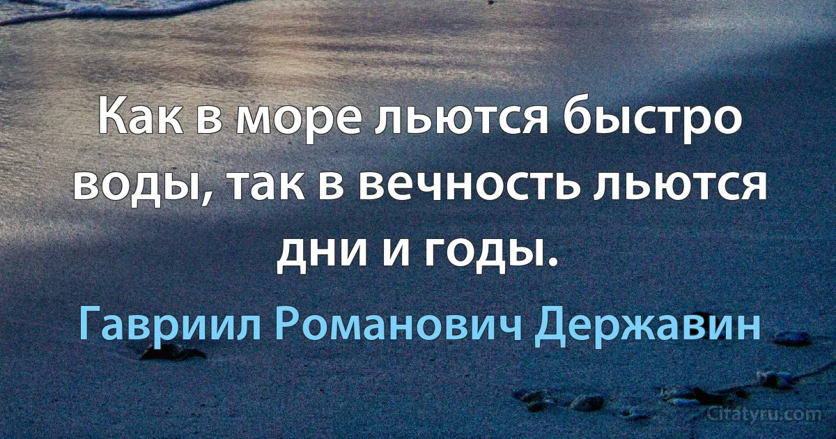 Как в море льются быстро воды, так в вечность льются дни и годы. (Гавриил Романович Державин)