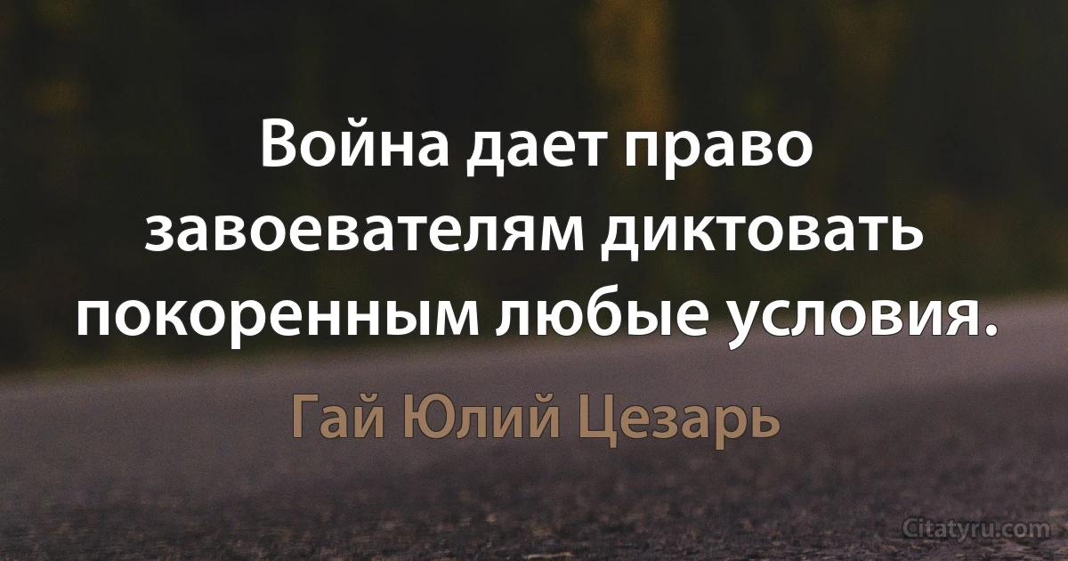 Война дает право завоевателям диктовать покоренным любые условия. (Гай Юлий Цезарь)