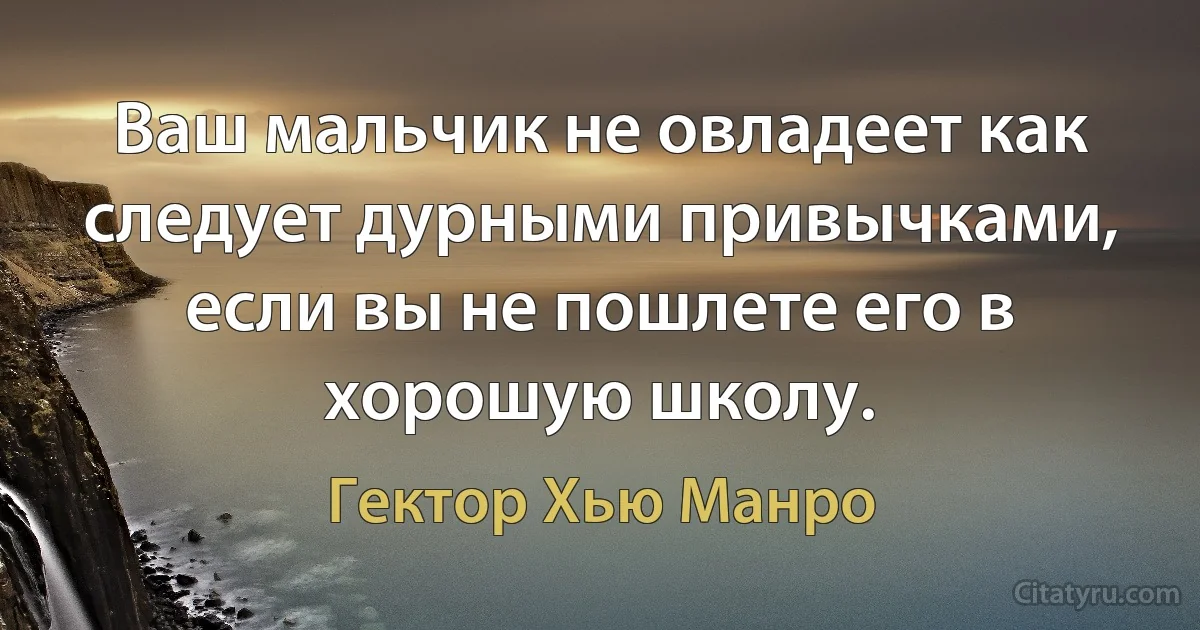 Ваш мальчик не овладеет как следует дурными привычками, если вы не пошлете его в хорошую школу. (Гектор Хью Манро)