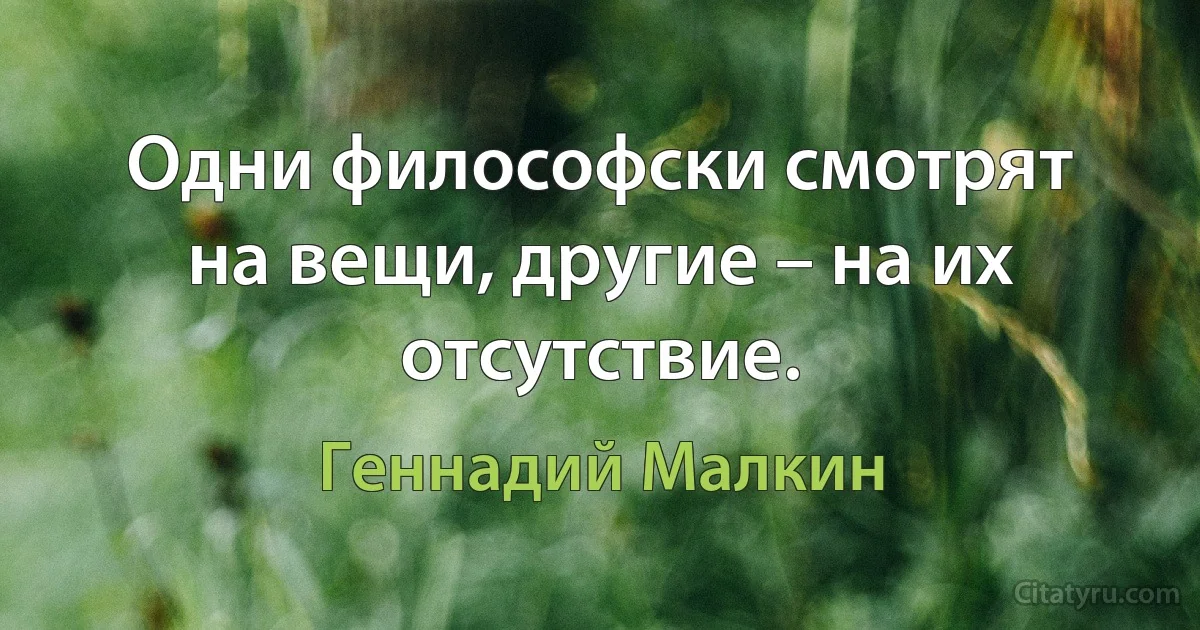 Одни философски смотрят на вещи, другие – на их отсутствие. (Геннадий Малкин)