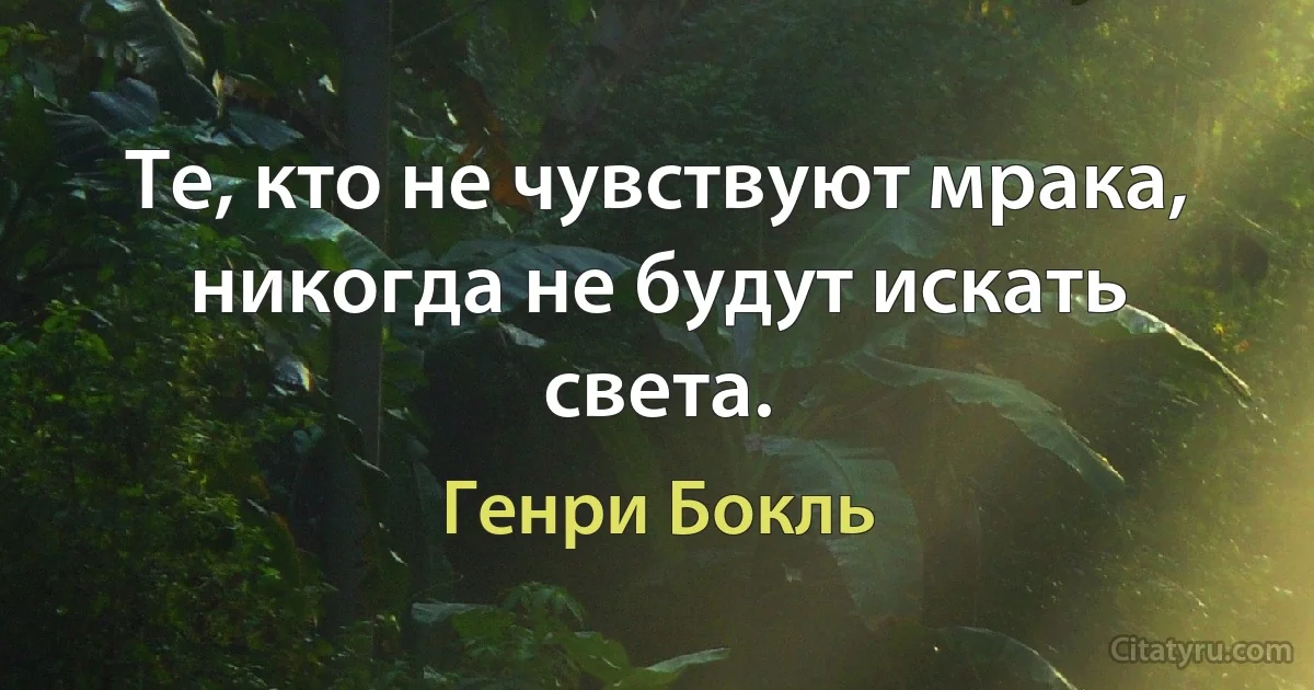 Те, кто не чувствуют мрака, никогда не будут искать света. (Генри Бокль)