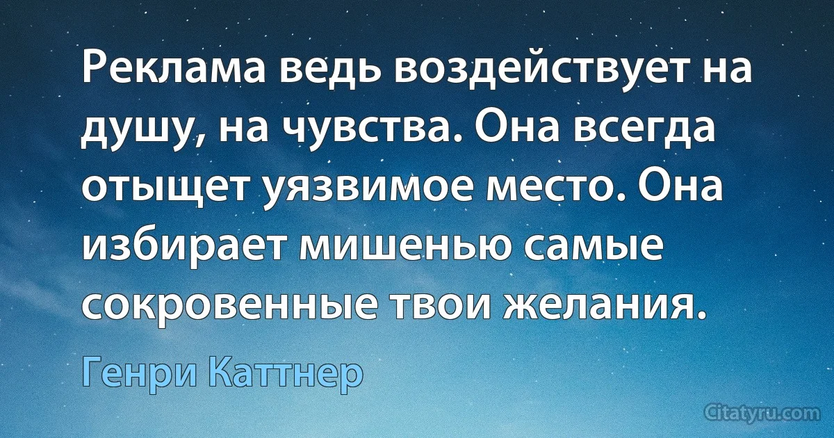 Реклама ведь воздействует на душу, на чувства. Она всегда отыщет уязвимое место. Она избирает мишенью самые сокровенные твои желания. (Генри Каттнер)