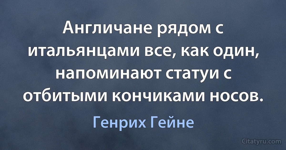 Англичане рядом с итальянцами все, как один, напоминают статуи с отбитыми кончиками носов. (Генрих Гейне)