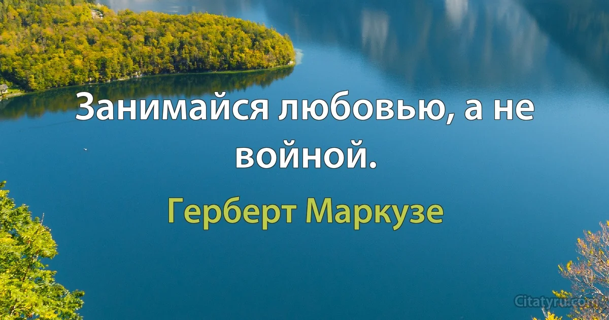 Занимайся любовью, а не войной. (Герберт Маркузе)