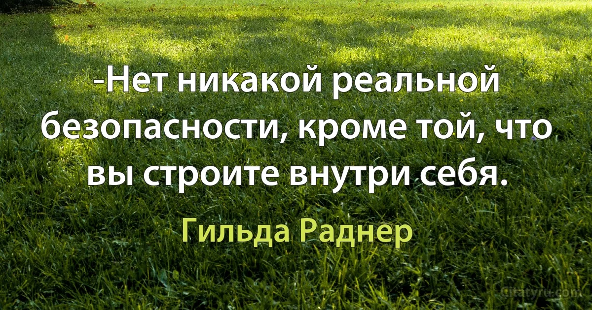 -Нет никакой реальной безопасности, кроме той, что вы строите внутри себя. (Гильда Раднер)