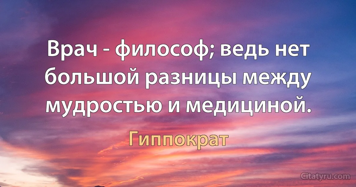 Врач - философ; ведь нет большой разницы между мудростью и медициной. (Гиппократ)