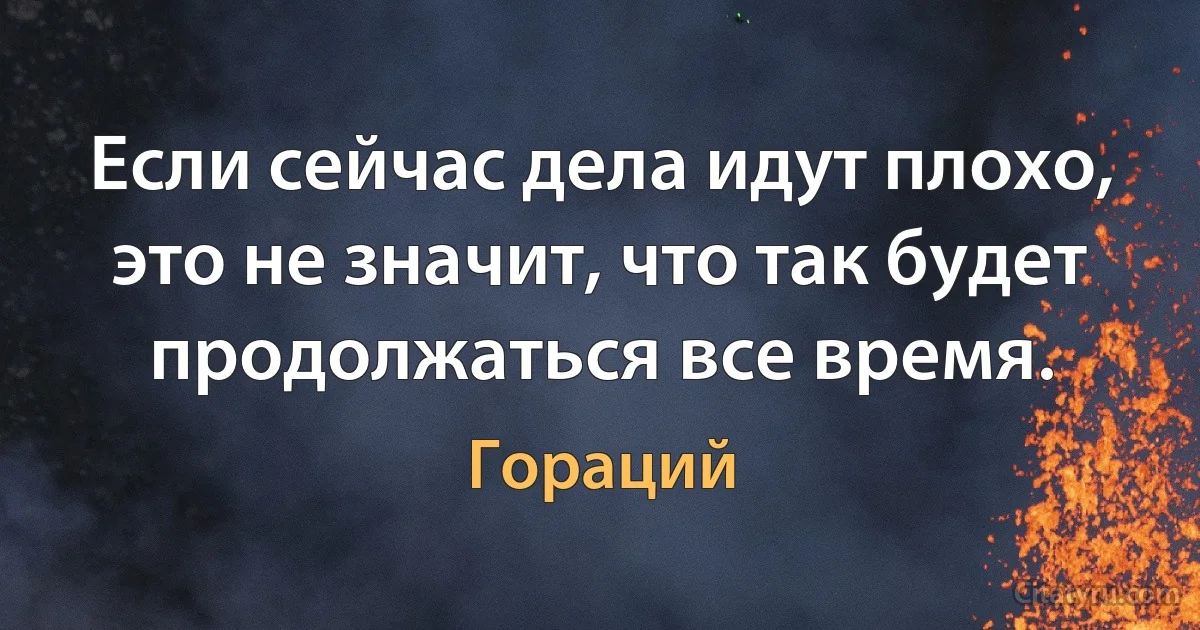 Если сейчас дела идут плохо, это не значит, что так будет продолжаться все время. (Гораций)