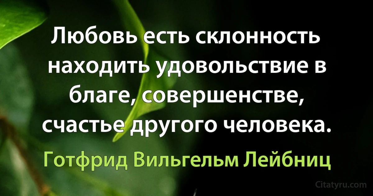 Любовь есть склонность находить удовольствие в благе, совершенстве, счастье другого человека. (Готфрид Вильгельм Лейбниц)