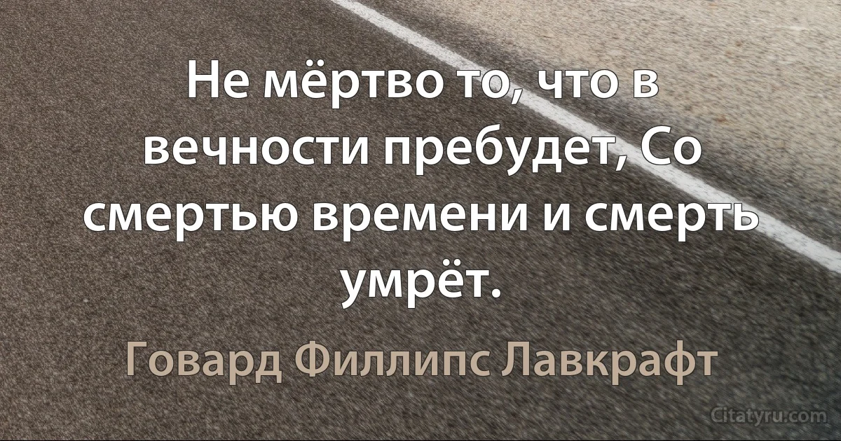 Не мёртво то, что в вечности пребудет, Со смертью времени и смерть умрёт. (Говард Филлипс Лавкрафт)