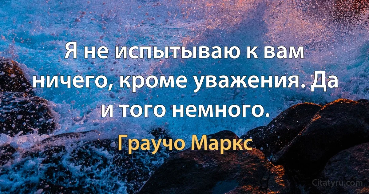 Я не испытываю к вам ничего, кроме уважения. Да и того немного. (Граучо Маркс)