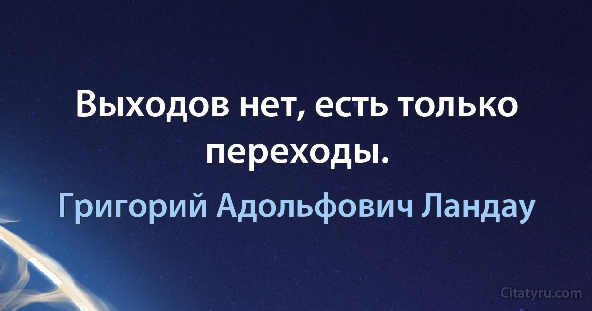 Выходов нет, есть только переходы. (Григорий Адольфович Ландау)