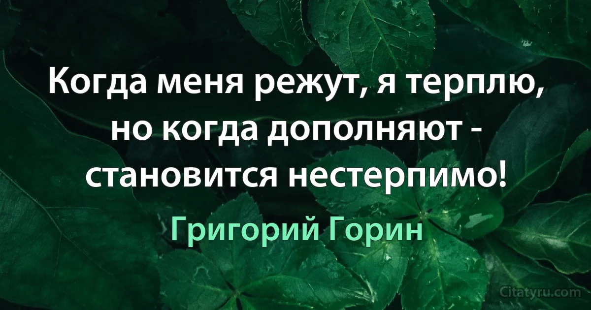 Когда меня режут, я терплю, но когда дополняют - становится нестерпимо! (Григорий Горин)