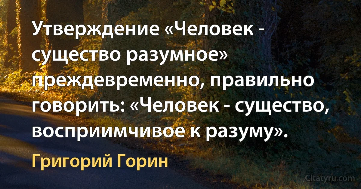 Утверждение «Человек - существо разумное» преждевременно, правильно говорить: «Человек - существо, восприимчивое к разуму». (Григорий Горин)