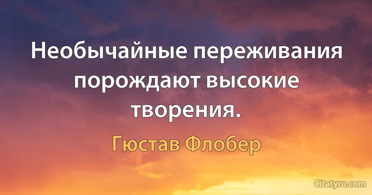 Необычайные переживания порождают высокие творения. (Гюстав Флобер)