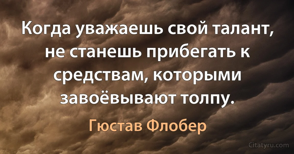 Когда уважаешь свой талант, не станешь прибегать к средствам, которыми завоёвывают толпу. (Гюстав Флобер)