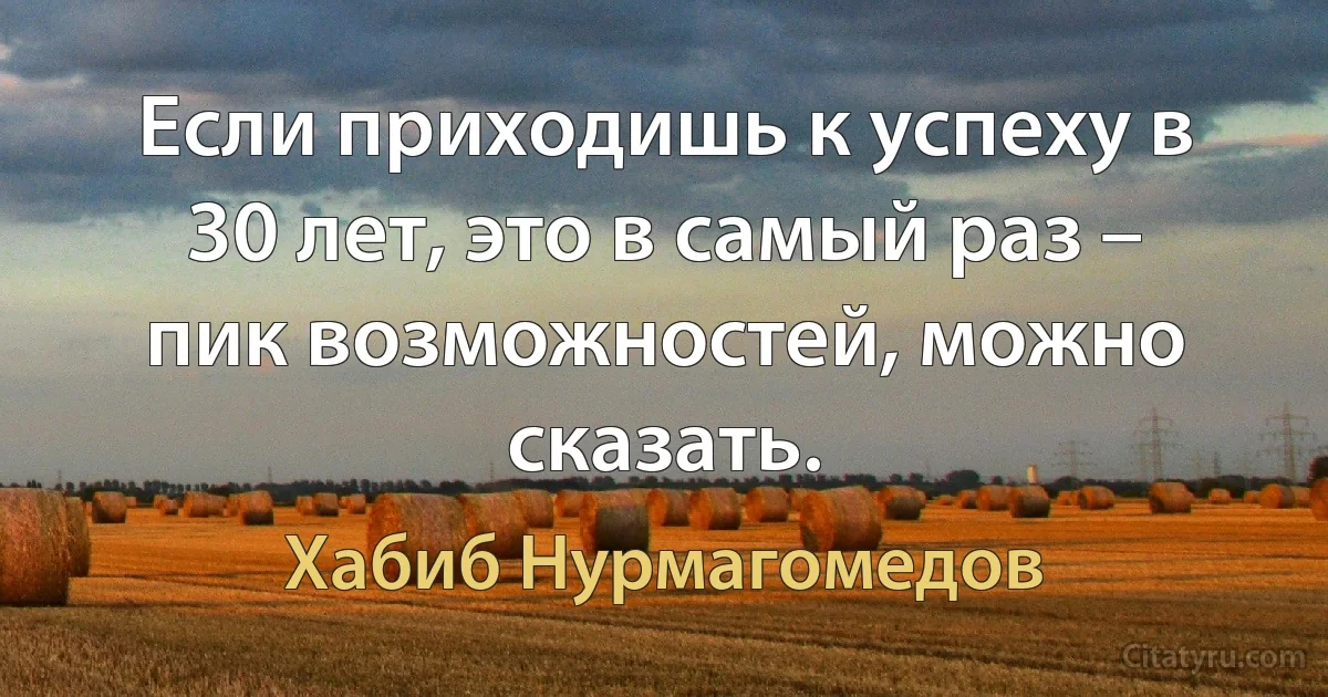 Если приходишь к успеху в 30 лет, это в самый раз – пик возможностей, можно сказать. (Хабиб Нурмагомедов)