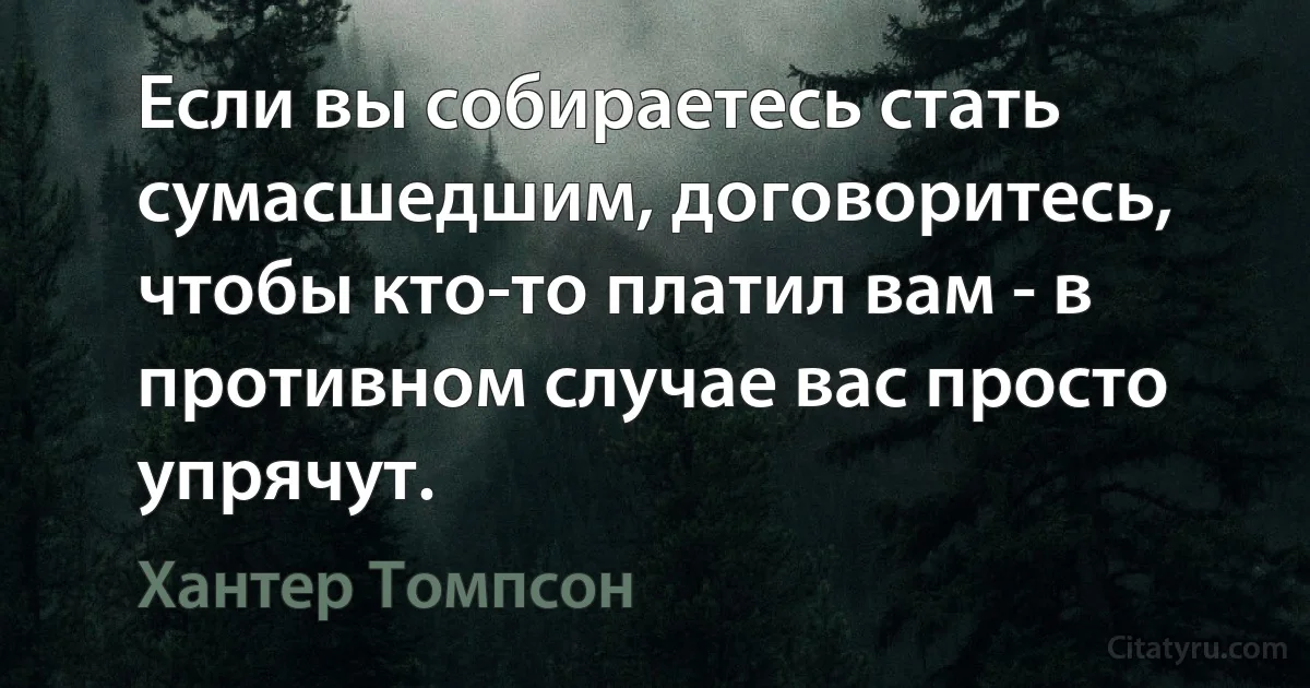 Если вы собираетесь стать сумасшедшим, договоритесь, чтобы кто-то платил вам - в противном случае вас просто упрячут. (Хантер Томпсон)