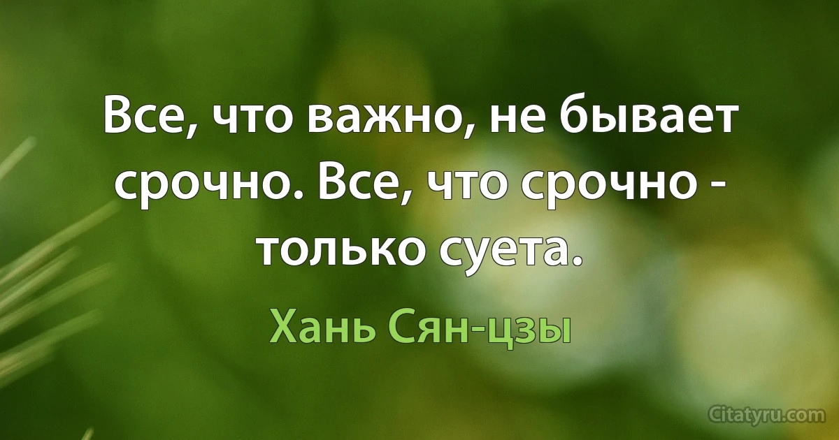 Все, что важно, не бывает срочно. Все, что срочно - только суета. (Хань Сян-цзы)