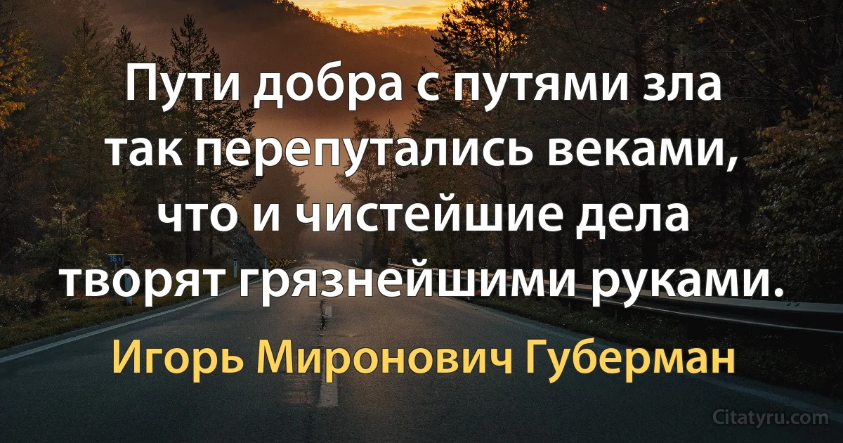 Пути добра с путями зла
так перепутались веками,
что и чистейшие дела
творят грязнейшими руками. (Игорь Миронович Губерман)