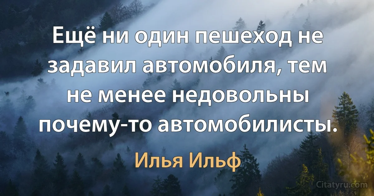 Ещё ни один пешеход не задавил автомобиля, тем не менее недовольны почему-то автомобилисты. (Илья Ильф)