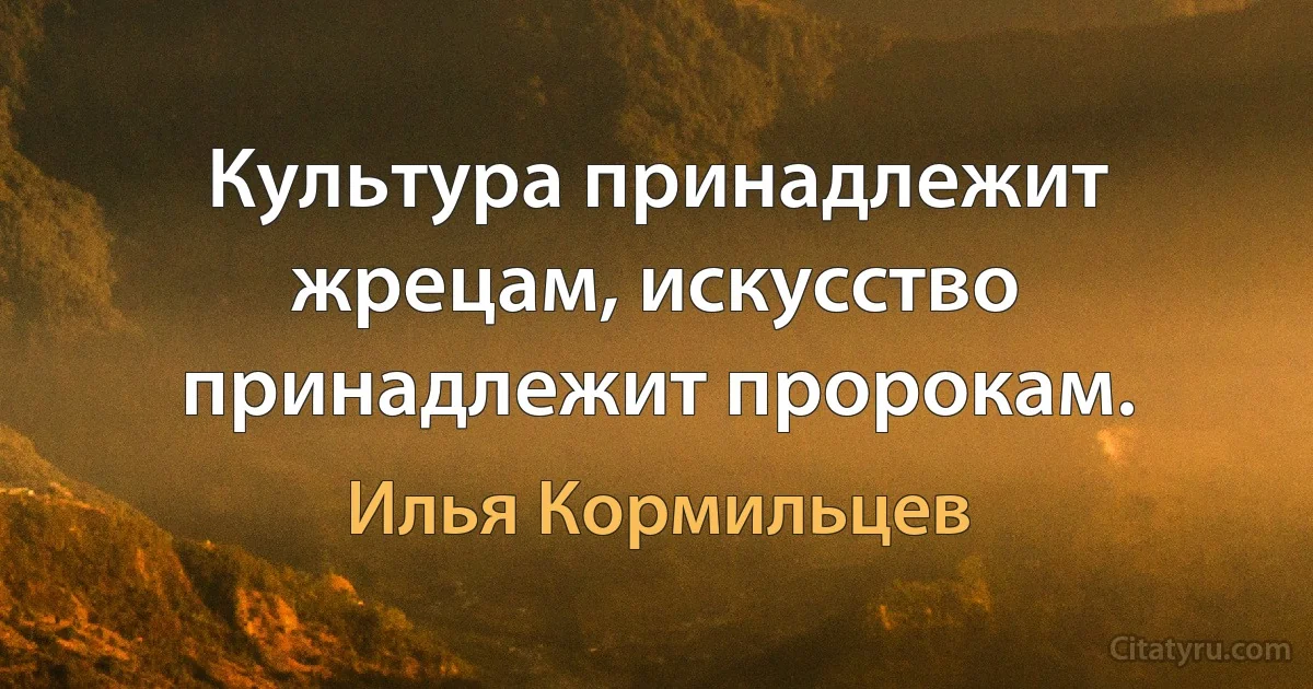 Культура принадлежит жрецам, искусство принадлежит пророкам. (Илья Кормильцев)