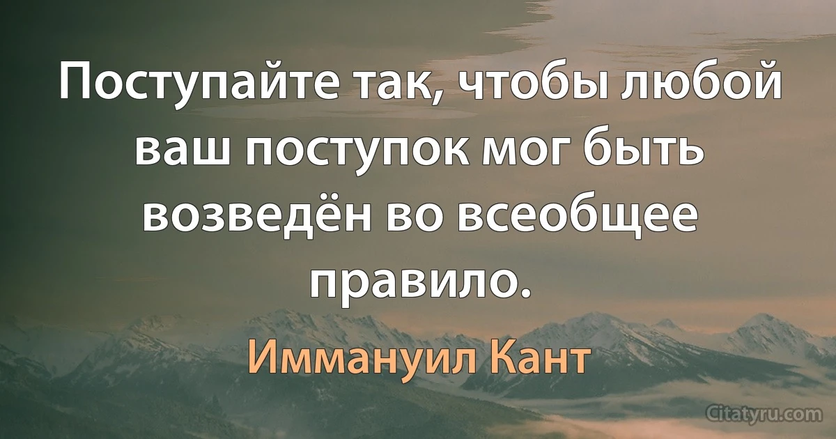 Поступайте так, чтобы любой ваш поступок мог быть возведён во всеобщее правило. (Иммануил Кант)