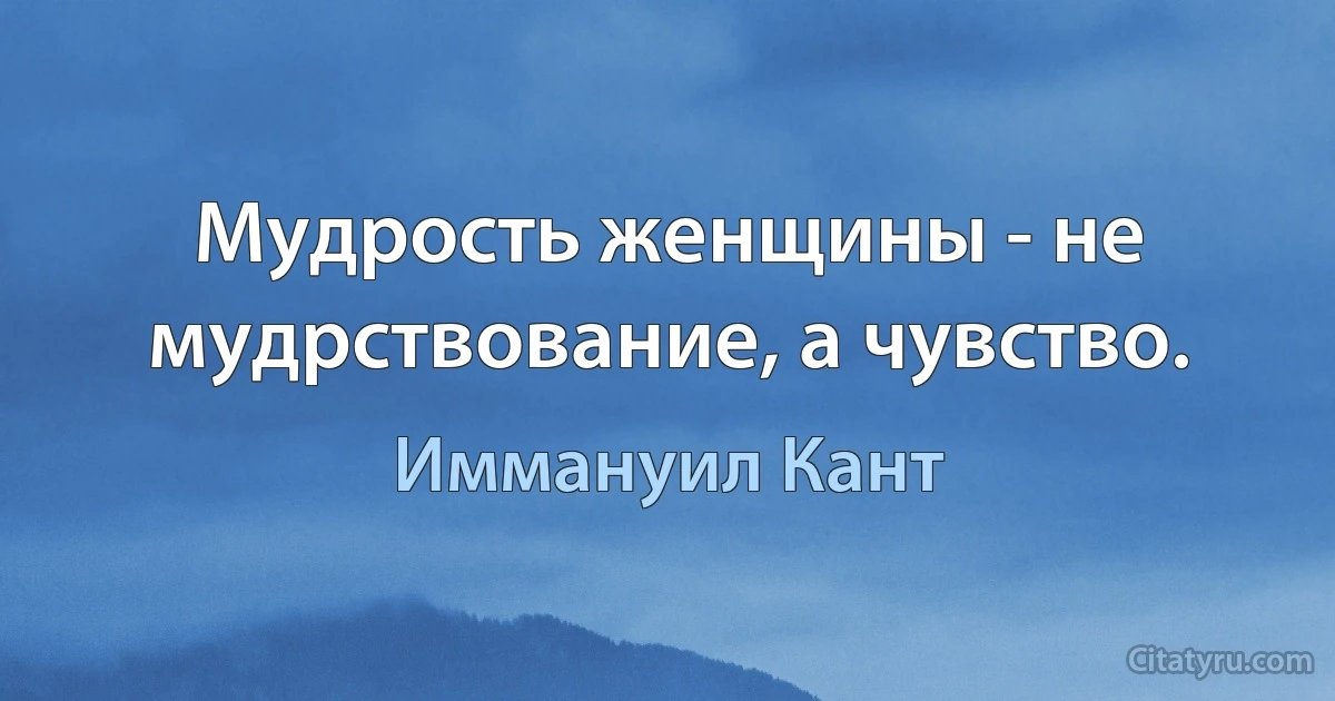 Мудрость женщины - не мудрствование, а чувство. (Иммануил Кант)