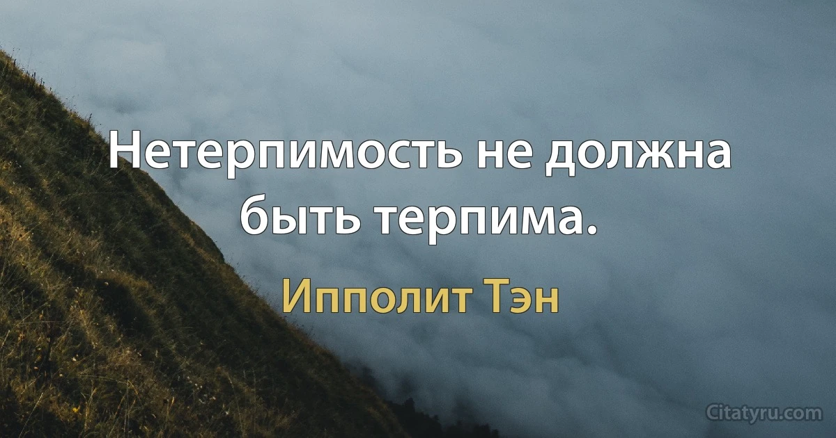 Нетерпимость не должна быть терпима. (Ипполит Тэн)