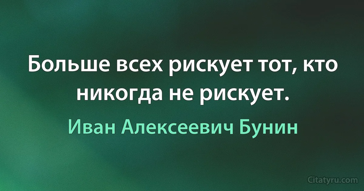 Больше всех рискует тот, кто никогда не рискует. (Иван Алексеевич Бунин)