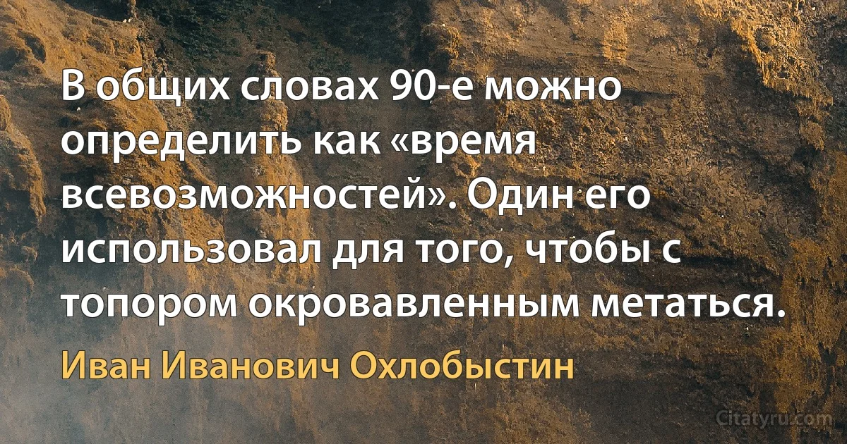 В общих словах 90-е можно определить как «время всевозможностей». Один его использовал для того, чтобы с топором окровавленным метаться. (Иван Иванович Охлобыстин)