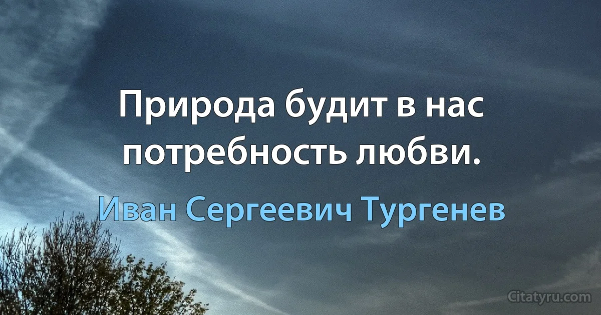 Природа будит в нас потребность любви. (Иван Сергеевич Тургенев)