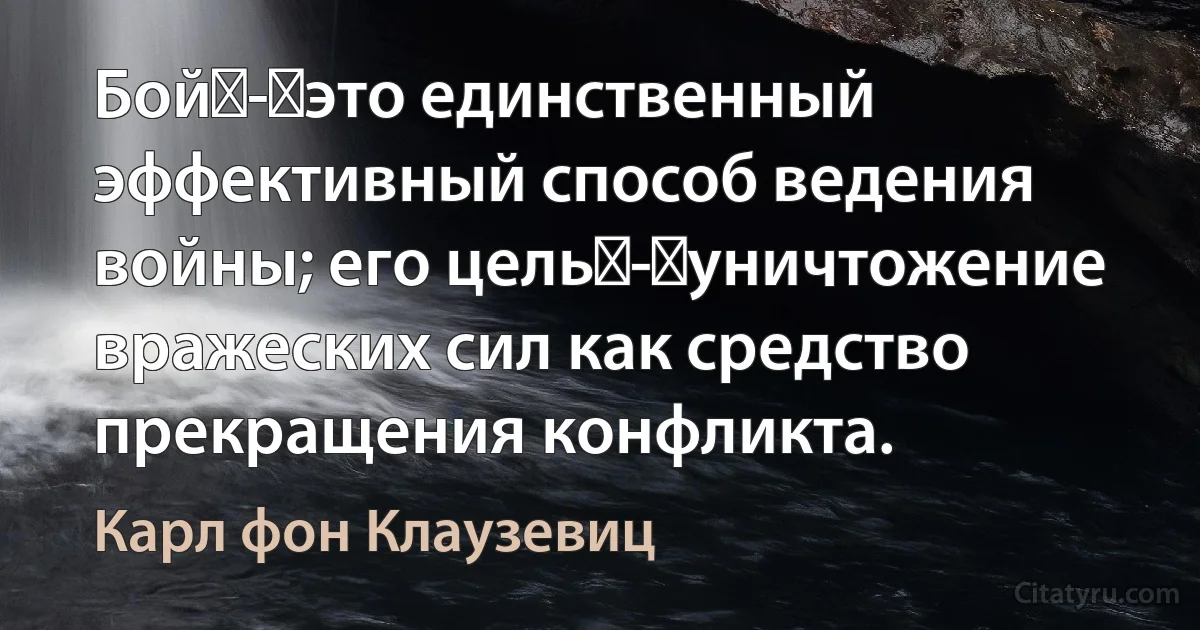 Бой - это единственный эффективный способ ведения войны; его цель - уничтожение вражеских сил как средство прекращения конфликта. (Карл фон Клаузевиц)