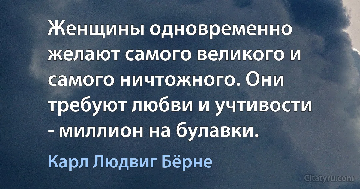 Женщины одновременно желают самого великого и самого ничтожного. Они требуют любви и учтивости - миллион на булавки. (Карл Людвиг Бёрне)