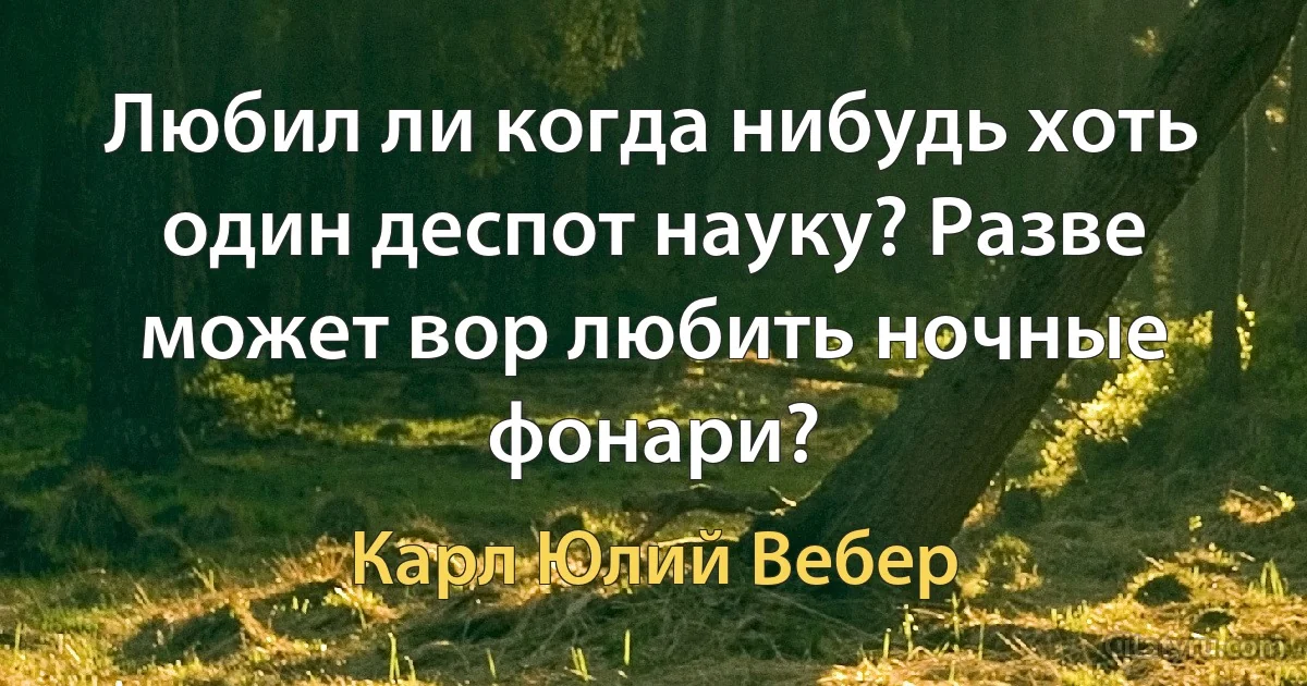 Любил ли когда нибудь хоть один деспот науку? Разве может вор любить ночные фонари? (Карл Юлий Вебер)