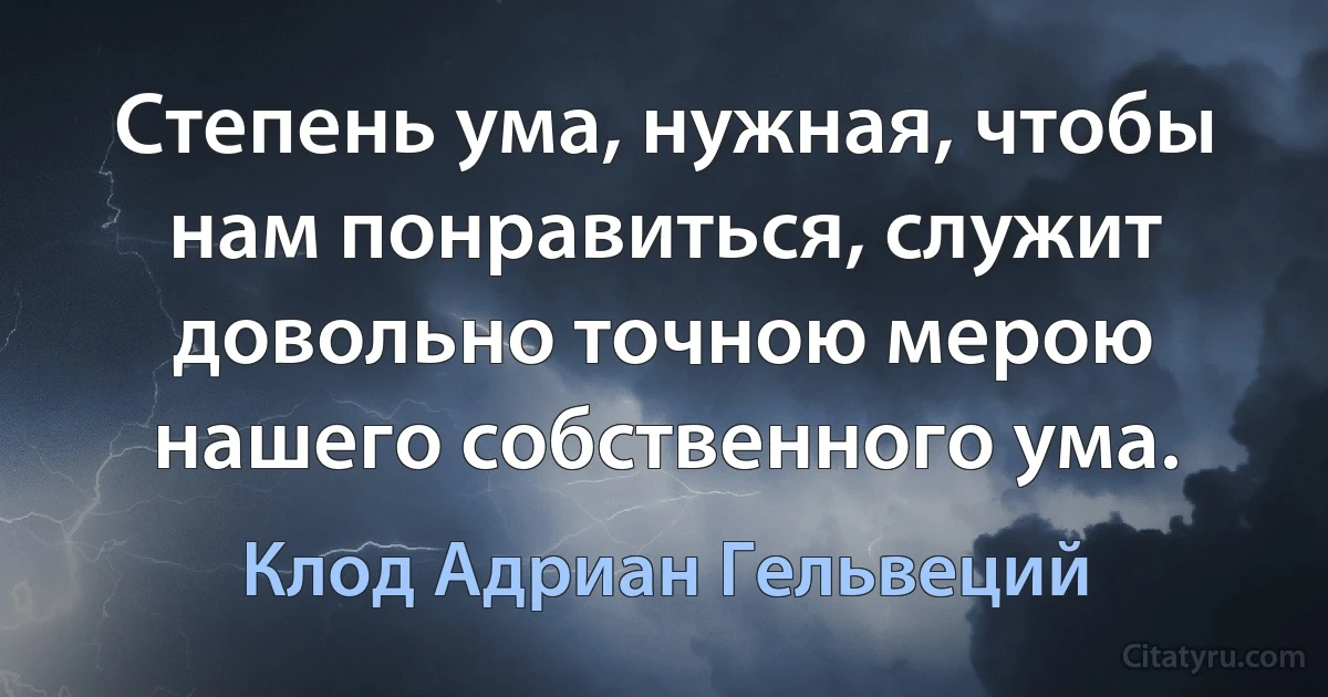 Степень ума, нужная, чтобы нам понравиться, служит довольно точною мерою нашего собственного ума. (Клод Адриан Гельвеций)