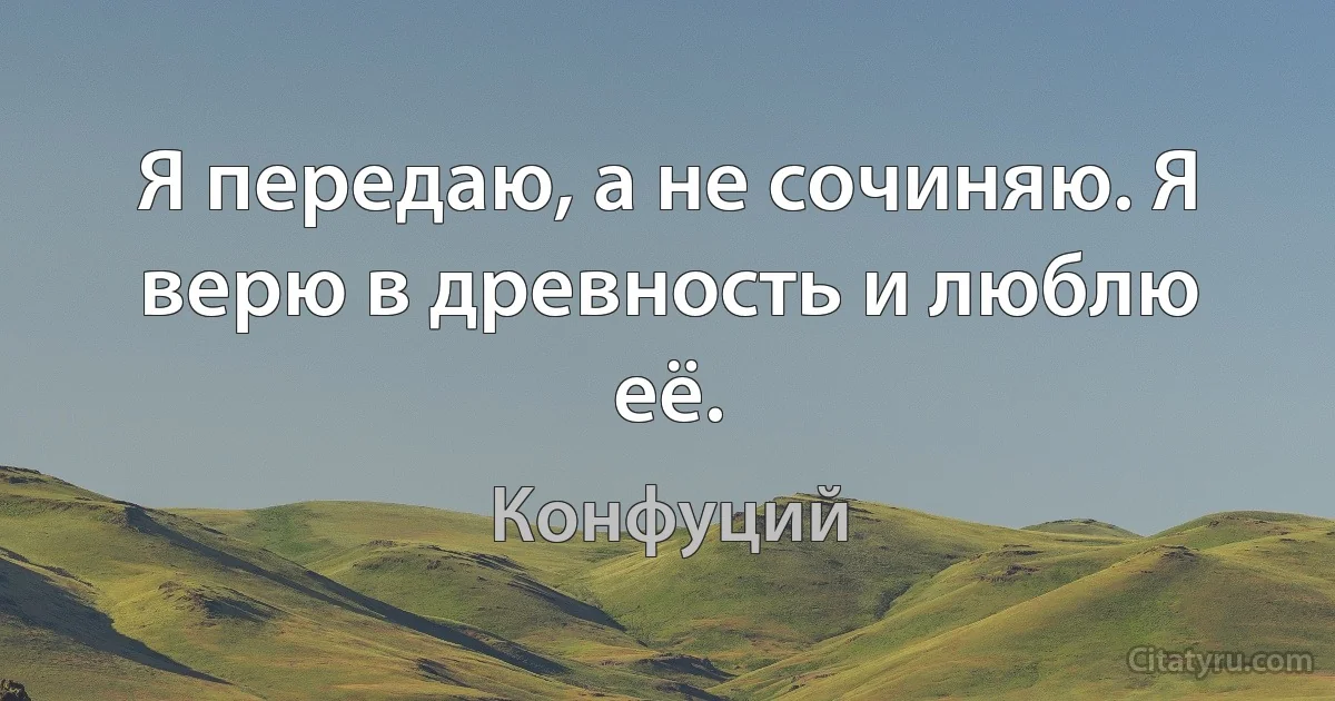 Я передаю, а не сочиняю. Я верю в древность и люблю её. (Конфуций)