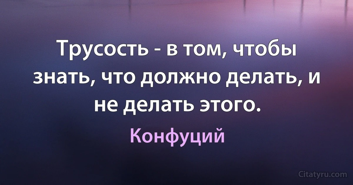 Трусость - в том, чтобы знать, что должно делать, и не делать этого. (Конфуций)