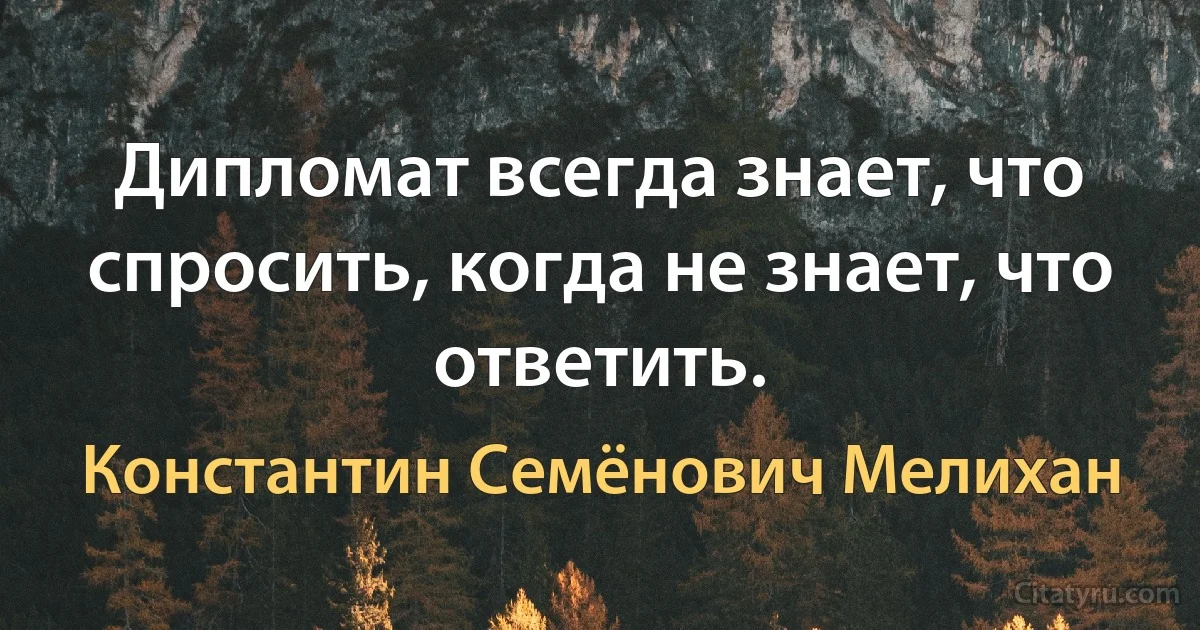 Дипломат всегда знает, что спросить, когда не знает, что ответить. (Константин Семёнович Мелихан)