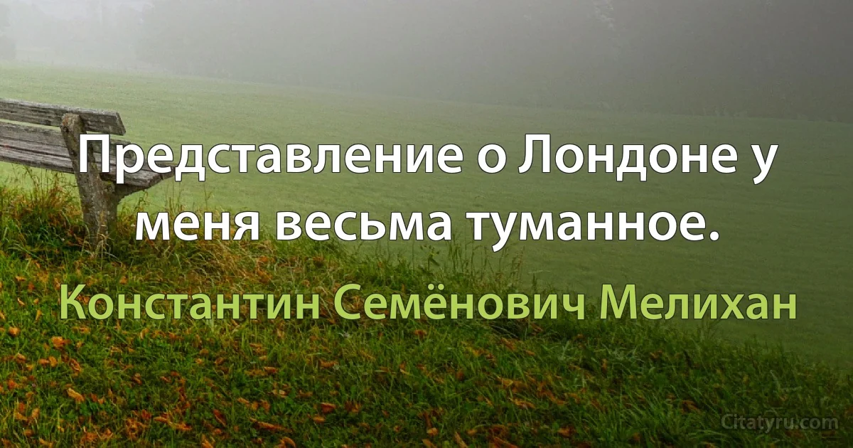 Представление о Лондоне у меня весьма туманное. (Константин Семёнович Мелихан)