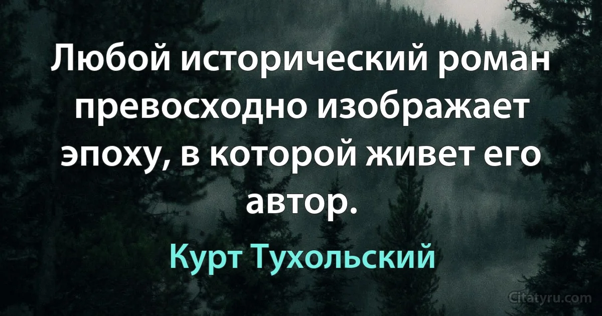 Любой исторический роман превосходно изображает эпоху, в которой живет его автор. (Курт Тухольский)